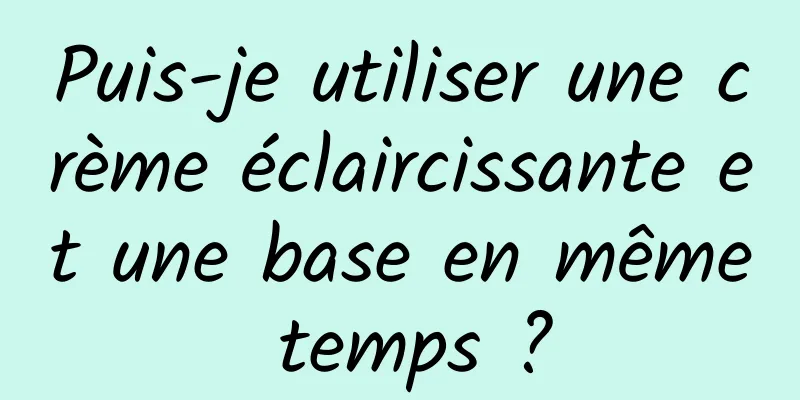 Puis-je utiliser une crème éclaircissante et une base en même temps ?