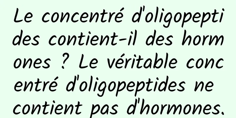 Le concentré d'oligopeptides contient-il des hormones ? Le véritable concentré d'oligopeptides ne contient pas d'hormones.