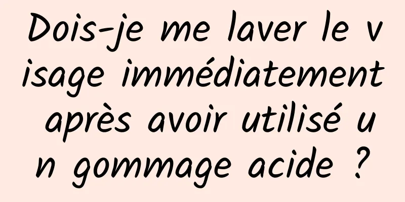 Dois-je me laver le visage immédiatement après avoir utilisé un gommage acide ?