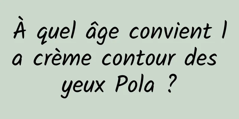 À quel âge convient la crème contour des yeux Pola ?
