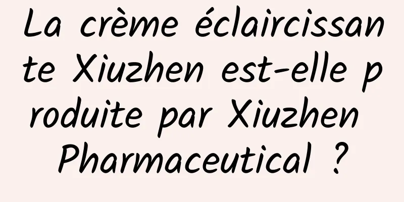 La crème éclaircissante Xiuzhen est-elle produite par Xiuzhen Pharmaceutical ?