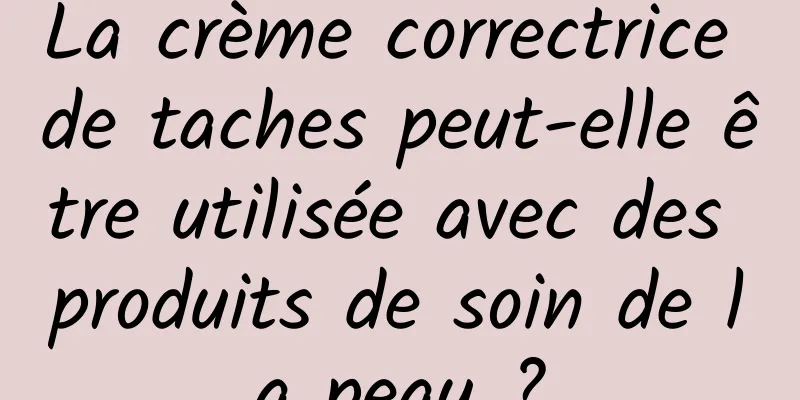 La crème correctrice de taches peut-elle être utilisée avec des produits de soin de la peau ?