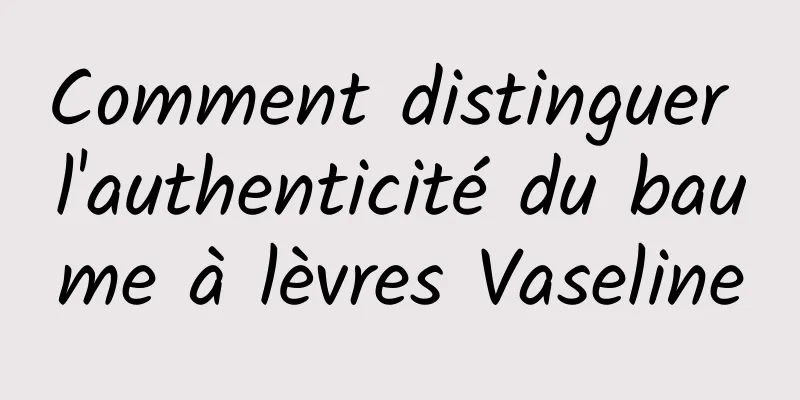 Comment distinguer l'authenticité du baume à lèvres Vaseline