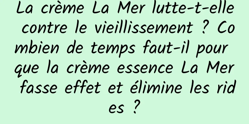 La crème La Mer lutte-t-elle contre le vieillissement ? Combien de temps faut-il pour que la crème essence La Mer fasse effet et élimine les rides ?