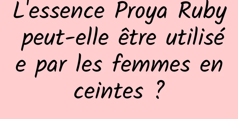 L'essence Proya Ruby peut-elle être utilisée par les femmes enceintes ?