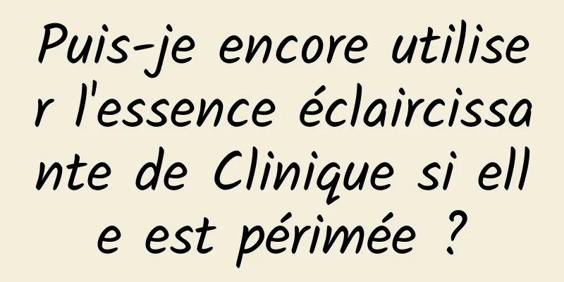 Puis-je encore utiliser l'essence éclaircissante de Clinique si elle est périmée ?