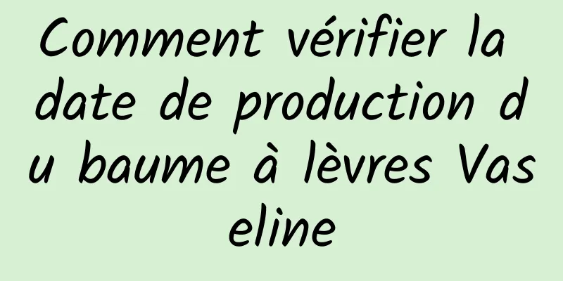 Comment vérifier la date de production du baume à lèvres Vaseline
