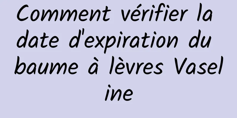 Comment vérifier la date d'expiration du baume à lèvres Vaseline