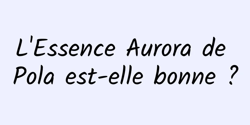 L'Essence Aurora de Pola est-elle bonne ?