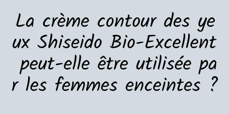 La crème contour des yeux Shiseido Bio-Excellent peut-elle être utilisée par les femmes enceintes ?