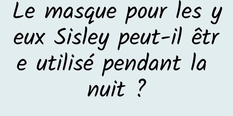 Le masque pour les yeux Sisley peut-il être utilisé pendant la nuit ?