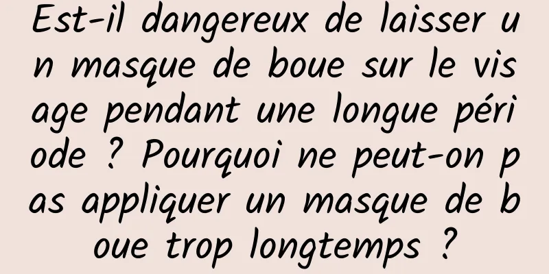 Est-il dangereux de laisser un masque de boue sur le visage pendant une longue période ? Pourquoi ne peut-on pas appliquer un masque de boue trop longtemps ?