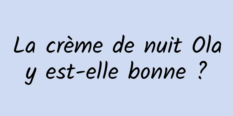 La crème de nuit Olay est-elle bonne ?