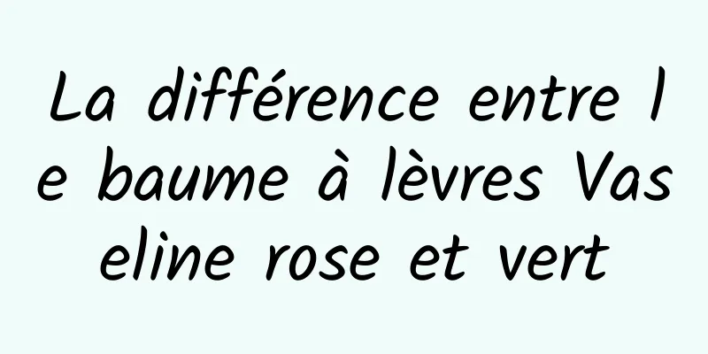 La différence entre le baume à lèvres Vaseline rose et vert