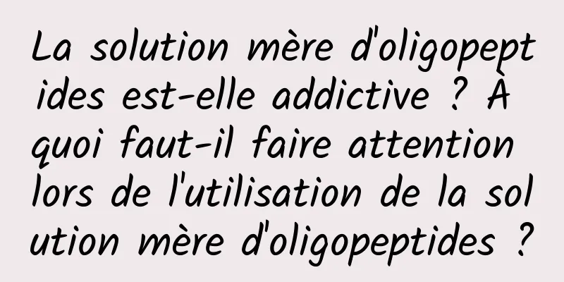 La solution mère d'oligopeptides est-elle addictive ? À quoi faut-il faire attention lors de l'utilisation de la solution mère d'oligopeptides ?