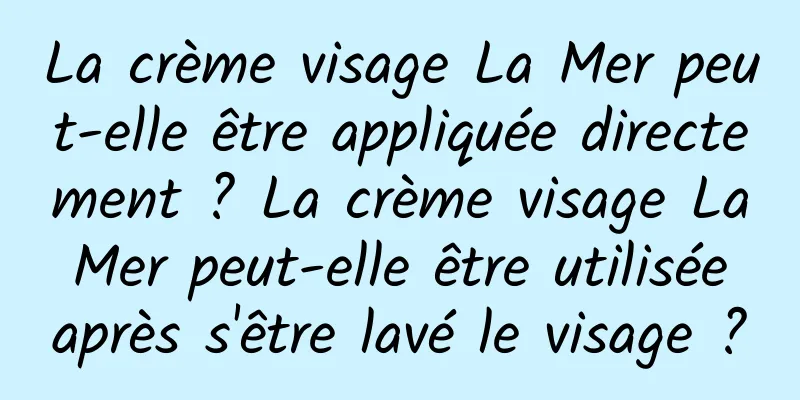La crème visage La Mer peut-elle être appliquée directement ? La crème visage La Mer peut-elle être utilisée après s'être lavé le visage ?