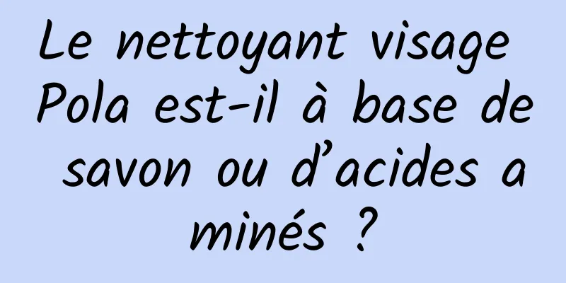 Le nettoyant visage Pola est-il à base de savon ou d’acides aminés ?
