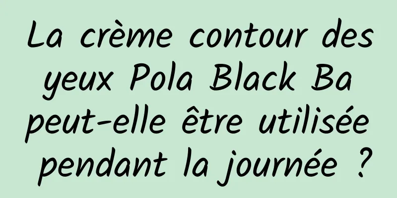 La crème contour des yeux Pola Black Ba peut-elle être utilisée pendant la journée ?