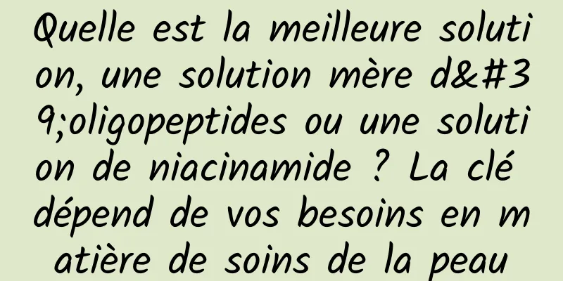 Quelle est la meilleure solution, une solution mère d'oligopeptides ou une solution de niacinamide ? La clé dépend de vos besoins en matière de soins de la peau