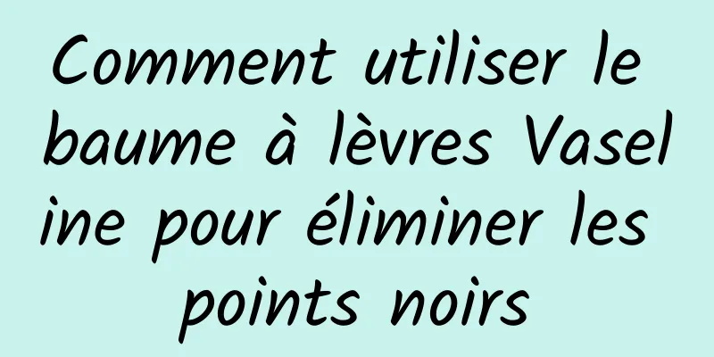 Comment utiliser le baume à lèvres Vaseline pour éliminer les points noirs