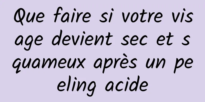 Que faire si votre visage devient sec et squameux après un peeling acide