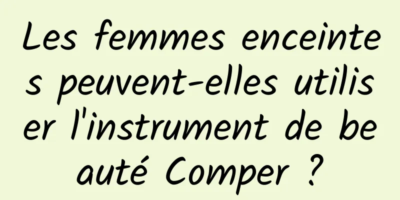 Les femmes enceintes peuvent-elles utiliser l'instrument de beauté Comper ?