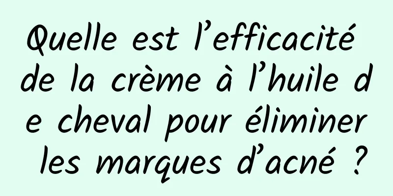 Quelle est l’efficacité de la crème à l’huile de cheval pour éliminer les marques d’acné ?