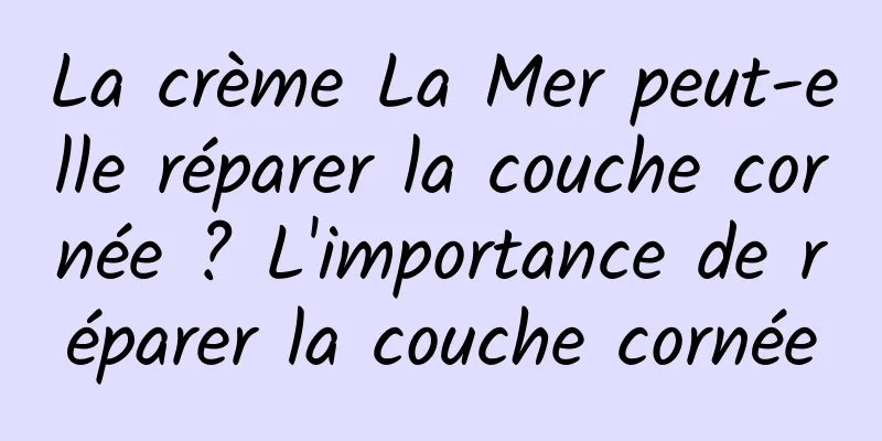 La crème La Mer peut-elle réparer la couche cornée ? L'importance de réparer la couche cornée