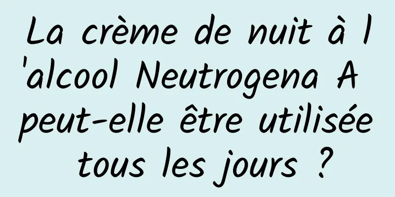 La crème de nuit à l'alcool Neutrogena A peut-elle être utilisée tous les jours ?