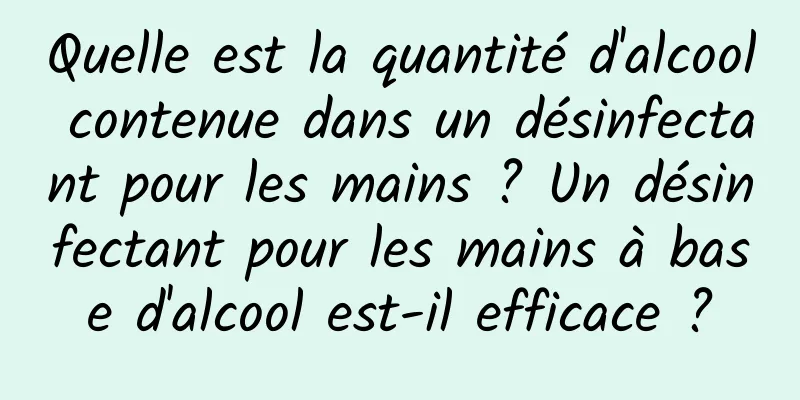 Quelle est la quantité d'alcool contenue dans un désinfectant pour les mains ? Un désinfectant pour les mains à base d'alcool est-il efficace ?