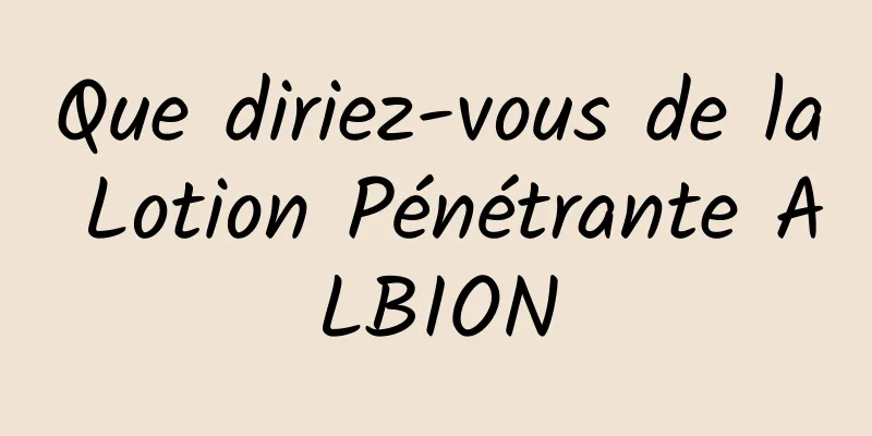Que diriez-vous de la Lotion Pénétrante ALBION