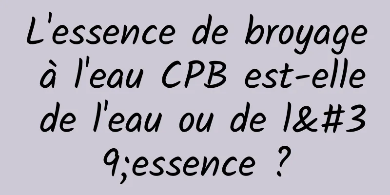 L'essence de broyage à l'eau CPB est-elle de l'eau ou de l'essence ?