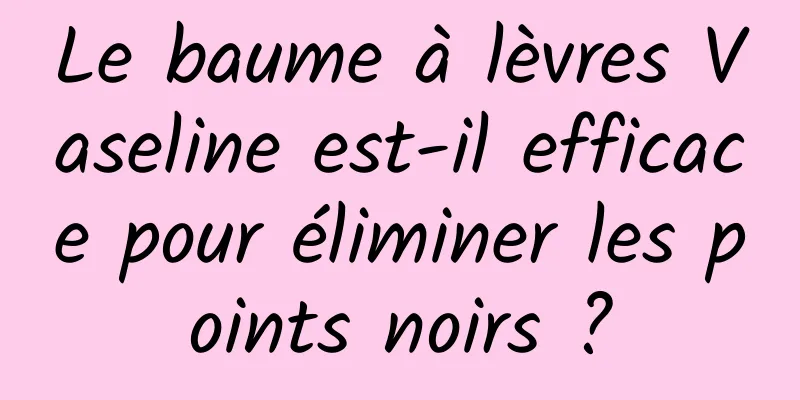 Le baume à lèvres Vaseline est-il efficace pour éliminer les points noirs ?