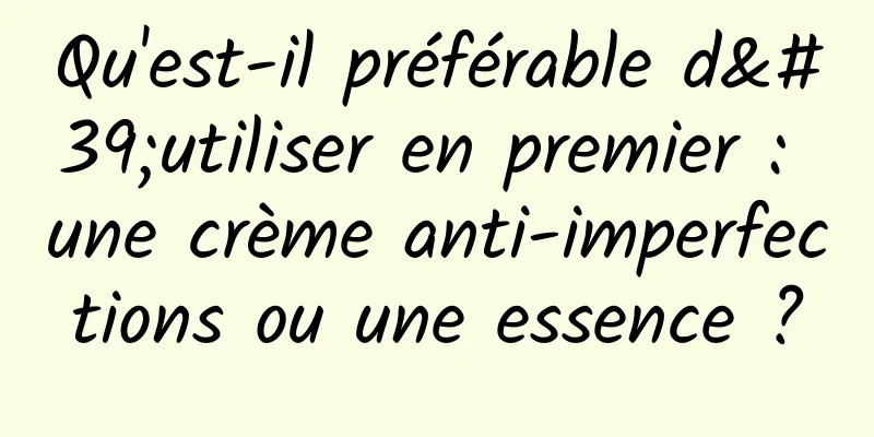 Qu'est-il préférable d'utiliser en premier : une crème anti-imperfections ou une essence ?