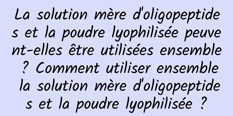La solution mère d'oligopeptides et la poudre lyophilisée peuvent-elles être utilisées ensemble ? Comment utiliser ensemble la solution mère d'oligopeptides et la poudre lyophilisée ?