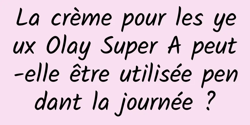 La crème pour les yeux Olay Super A peut-elle être utilisée pendant la journée ?