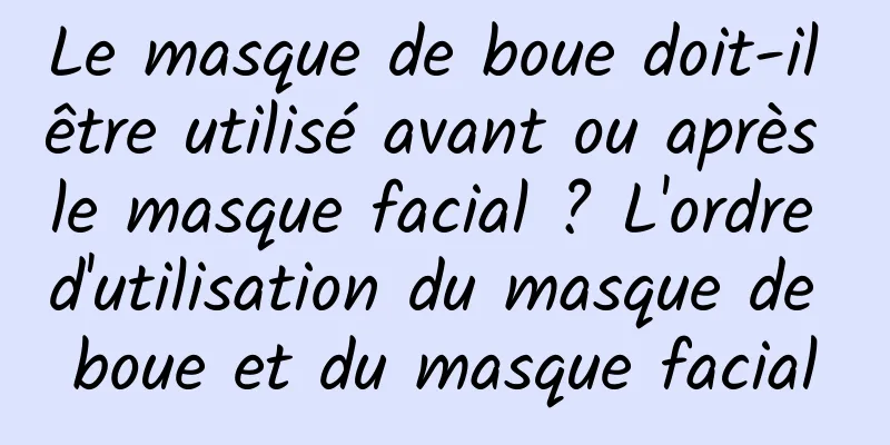 Le masque de boue doit-il être utilisé avant ou après le masque facial ? L'ordre d'utilisation du masque de boue et du masque facial