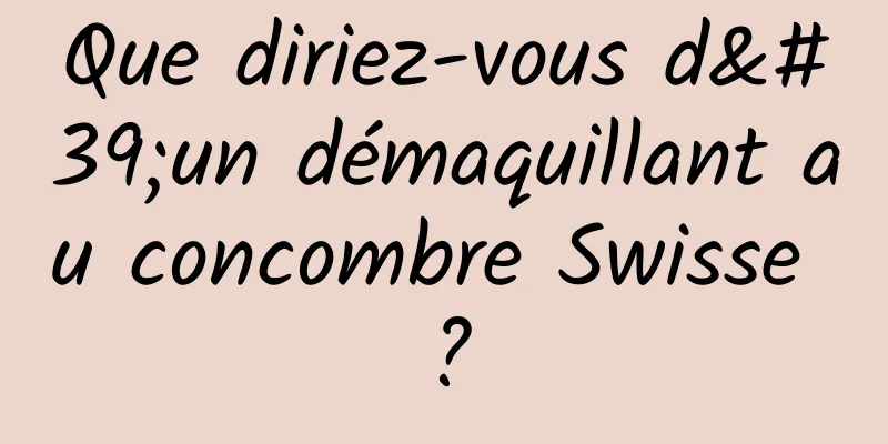 Que diriez-vous d'un démaquillant au concombre Swisse ?