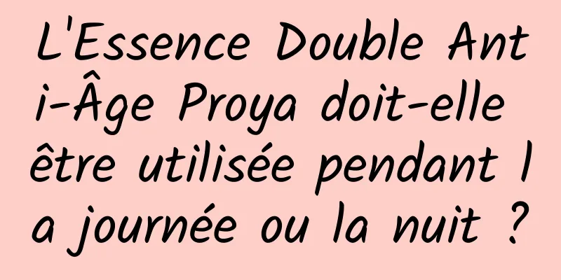 L'Essence Double Anti-Âge Proya doit-elle être utilisée pendant la journée ou la nuit ?