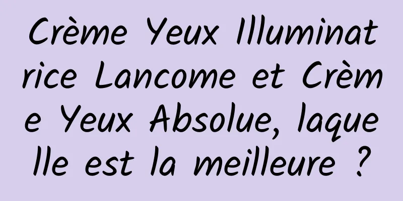 Crème Yeux Illuminatrice Lancome et Crème Yeux Absolue, laquelle est la meilleure ?