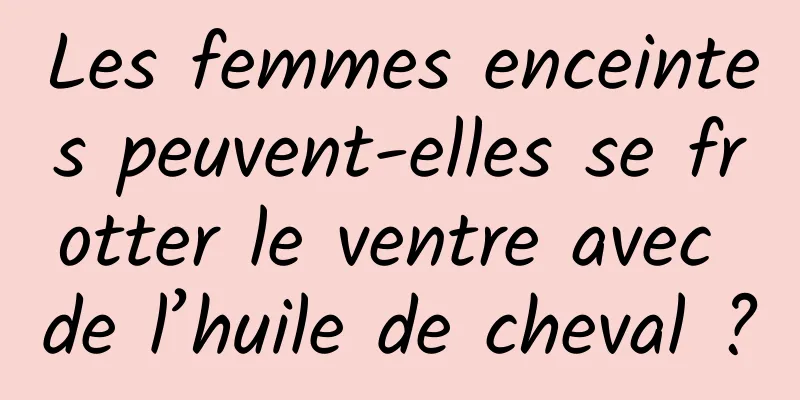Les femmes enceintes peuvent-elles se frotter le ventre avec de l’huile de cheval ?