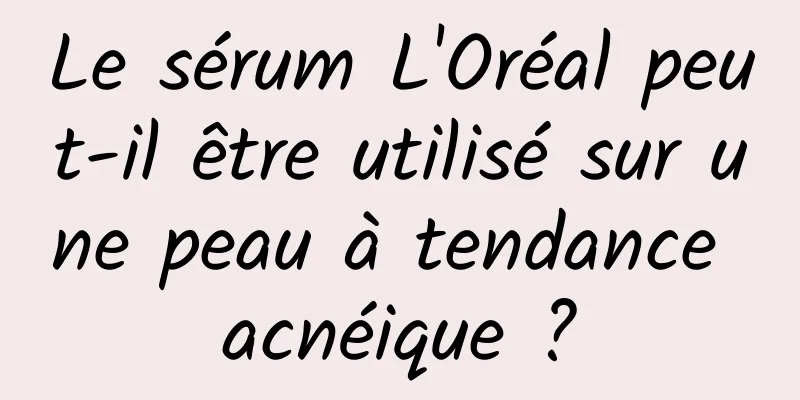 Le sérum L'Oréal peut-il être utilisé sur une peau à tendance acnéique ?