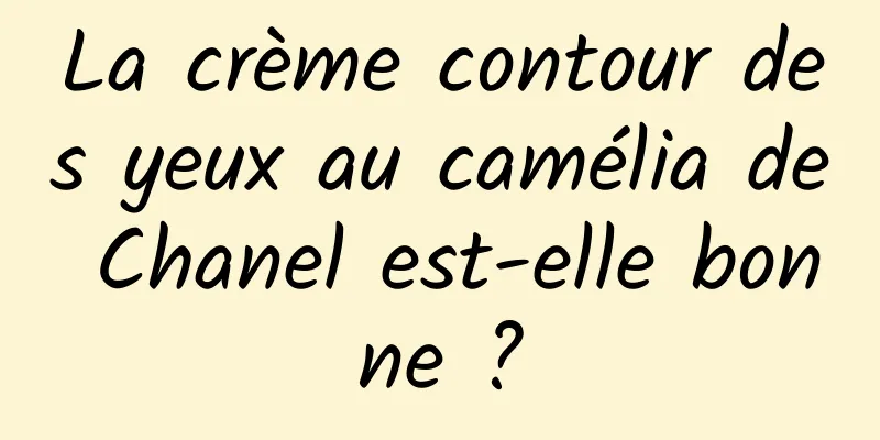 La crème contour des yeux au camélia de Chanel est-elle bonne ?