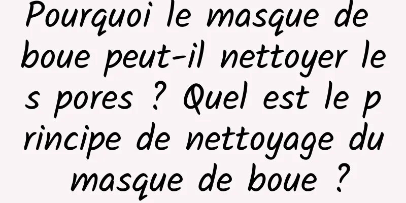 Pourquoi le masque de boue peut-il nettoyer les pores ? Quel est le principe de nettoyage du masque de boue ?