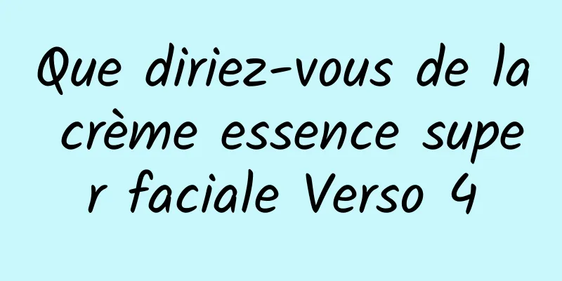 Que diriez-vous de la crème essence super faciale Verso 4