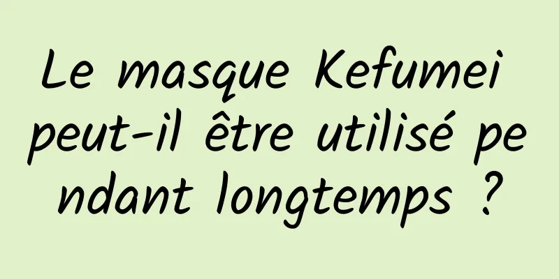 Le masque Kefumei peut-il être utilisé pendant longtemps ?