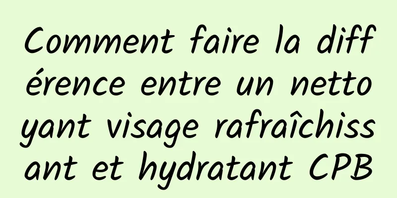 Comment faire la différence entre un nettoyant visage rafraîchissant et hydratant CPB