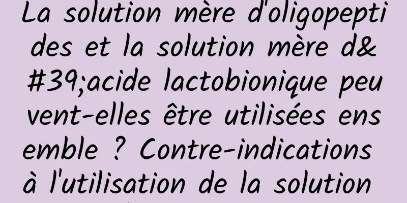 La solution mère d'oligopeptides et la solution mère d'acide lactobionique peuvent-elles être utilisées ensemble ? Contre-indications à l'utilisation de la solution mère d'acide lactobionique