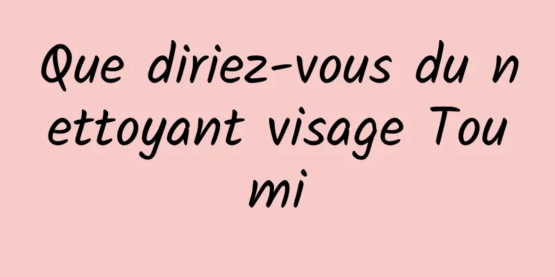 Que diriez-vous du nettoyant visage Toumi