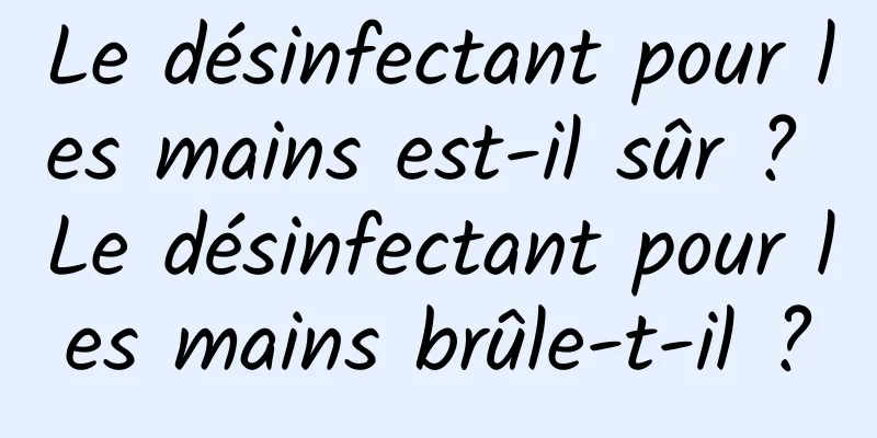 Le désinfectant pour les mains est-il sûr ? Le désinfectant pour les mains brûle-t-il ?